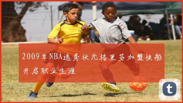 2009年NBA选秀状元格里芬加盟快船开启职业生涯