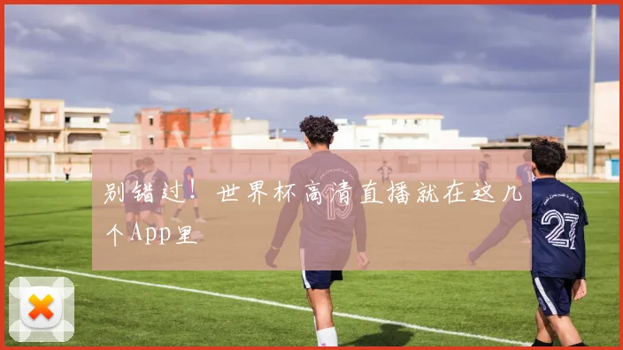 别错过！世界杯高清直播就在这几个App里