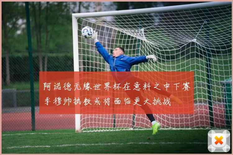 阿诺德无缘世界杯在意料之中下赛季穆帅执教或将面临更大挑战