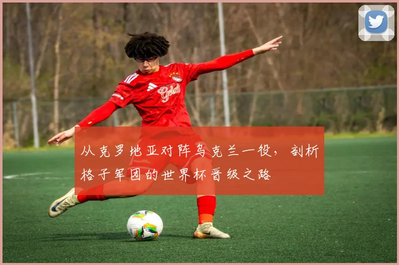 从克罗地亚对阵乌克兰一役，剖析格子军团的世界杯晋级之路