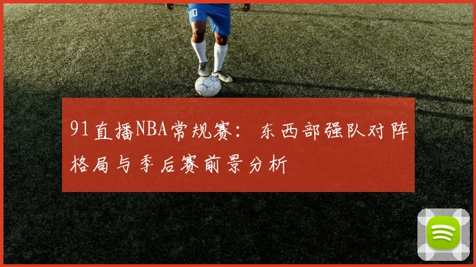 91直播NBA常规赛：东西部强队对阵格局与季后赛前景分析