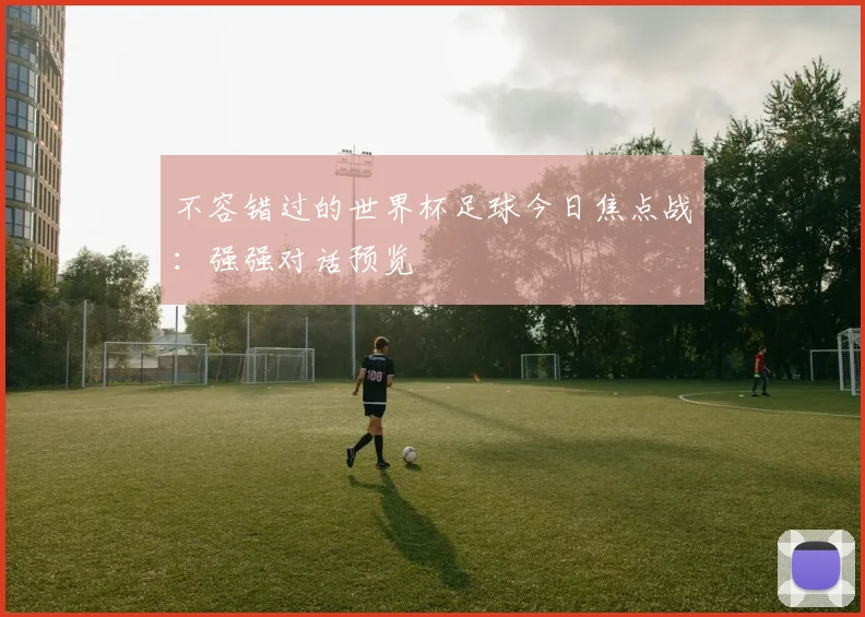 不容错过的世界杯足球今日焦点战：强强对话预览