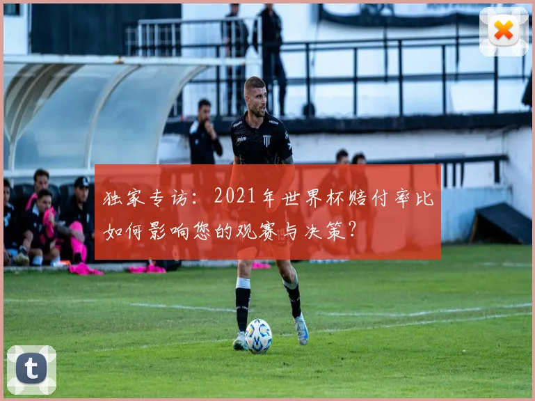 独家专访：2021年世界杯赔付率比如何影响您的观赛与决策？