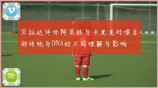 贝拉达评价阿莫林与卡里克对俱乐部传统与DNA的不同理解与影响
