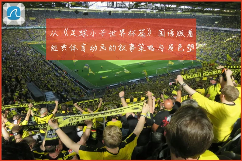从《足球小子世界杯篇》国语版看经典体育动画的叙事策略与角色塑造